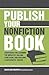 Publish Your Nonfiction Book: Strategies for Learning the Industry, Selling Your Book, and Building a Successful Career
