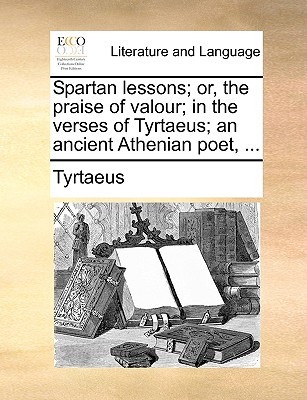 Spartan Lessons; Or, the Praise of Valour; In the Verses of Tyrtaeus; An Ancient Athenian Poet, ... (Latin Edition)