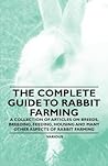 The Complete Guide to Rabbit Farming - A Collection of Articles on Breeds, Breeding, Feeding, Housing and Many Other Aspects of Rabbit Farming