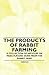 The Products of Rabbit Farming - A Collection of Articles on Meat, Fur and Skins from the Rabbit Farm