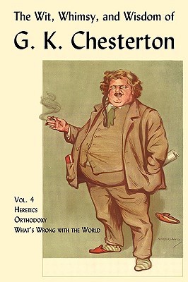 The Wit, Whimsy, and Wisdom of G.K. Chesterton, Volume 4: Heretics, Orthodoxy, What's Wrong with the World