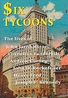 Six Tycoons: The lives of John Jacob Astor, Cornelius Vanderbilt, Andrew Carnegie, John D. Rockefeller, Henry Ford and Joseph P. Kennedy
