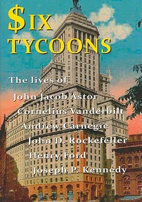 Six Tycoons: The lives of John Jacob Astor, Cornelius Vanderbilt, Andrew Carnegie, John D. Rockefeller, Henry Ford and Joseph P. Kennedy (Paperback)