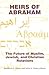 Heirs Of Abraham: The Future Of Muslim, Jewish, And Christian Relations