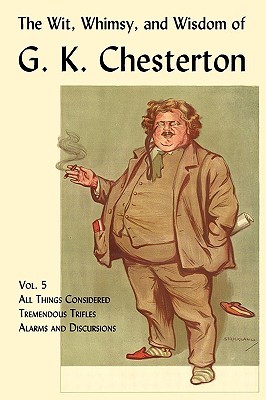 The Wit, Whimsy, and Wisdom of G.K. Chesterton, Volume 5: All Things Considered, Tremendous Trifles, Alarms and Discursions
