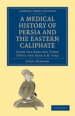 A Medical History of Persia and the Eastern Caliphate: From the Earliest Times Until the Year A.D. 1932 (Cambridge Library Collection - History of Medicine)