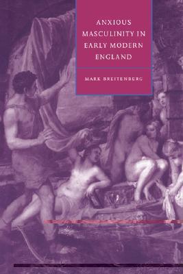 Anxious Masculinity in Early Modern England (Cambridge Studies in Renaissance Literature and Culture, Series Number 10)