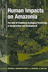 Human Impacts on Amazonia: The Role of Traditional Ecological Knowledge in Conservation and Development (Biology and Resource Management Series)