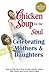 Chicken Soup for the Soul Celebrating Mothers and Daughters: A Celebration of Our Most Important Bond
