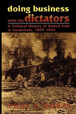 Doing Business with the Dictators: A Political History of United Fruit in Guatemala, 1899-1944: A Political History of United Fruit in Guatemala, 18991944 (Latin American Silhouettes)