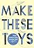 Make These Toys: 101 Clever...