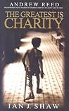 The Greatest Is Charity: The Life of Andrew Reed, Preacher and Philanthropist The Greatest Is Charity: The Life of Andrew Reed, Preacher and Philanthropist