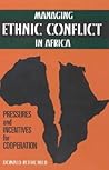 Managing Ethnic Conflict in Africa: Pressures and Incentives for Cooperation Managing Ethnic Conflict in Africa: Pressures and Incentives for Cooperation