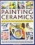 Painting Ceramics: 30 Step-by-Step Decorative Projects: How to transform bowls, plate, cups, vases, jars and tiles into exquisite original pieces, ... techniques and 300 inspirational photographs