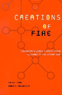 Creations Of Fire: Chemistry's Lively History From Alchemy To The Atomic Age (Paperback)