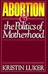 Abortion & the Politics of Motherhood by Kristin Luker