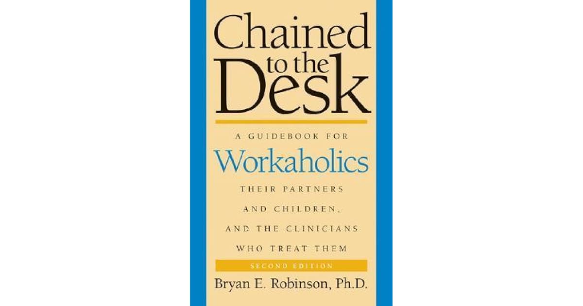 Chained to the Desk A Guidebook for Workaholics, Their Partners and