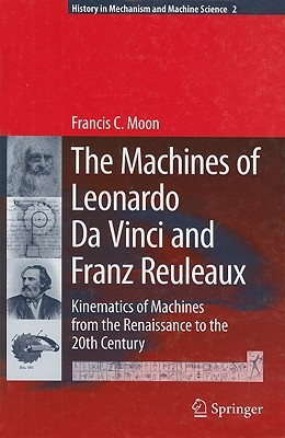 The Machines of Leonardo Da Vinci and Franz Reuleaux: Kinematics of Machines from the Renaissance to the 20th Century (History of Mechanism and Machine Science, 2)