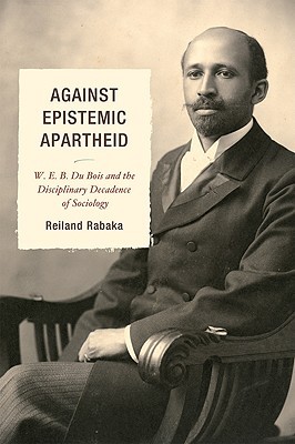 Against Epistemic Apartheid: W.E.B. Du Bois and the Disciplinary Decadence of Sociology (Paperback)