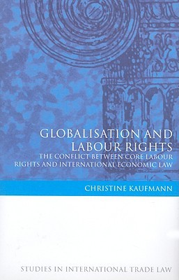 Globalisation and Labour Rights: The Conflict Between Core Labour Rights and International Economic Law (Studies in International Trade and Investment Law)