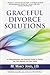 Graceful Divorce Solutions: A Comprehensive and Proactive Guide to Saving You Time, Money, and Your Sanity