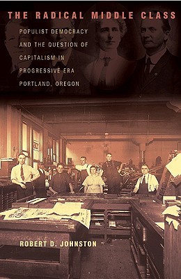 The Radical Middle Class: Populist Democracy and the Question of Capitalism in Progressive Era Portland, Oregon (Politics and Society in Modern America)