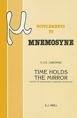 Time Holds the Mirror: A Study of Knowledge in Euripides' Hippolytus (Mnemosyne, Supplements, 102)