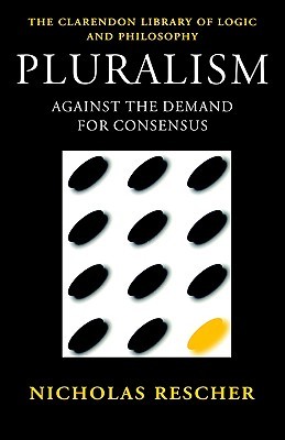 Pluralism: Against the Demand for Consensus (Clarendon Library of Logic and Philosophy)