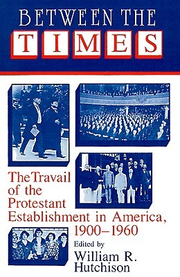 Between the Times: The Travail of the Protestant Establishment in America, 1900–1960 (Cambridge Studies in Religion and American Public Life)