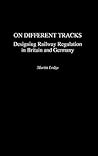 On Different Tracks: Designing Railway Regulation in Britain and Germany On Different Tracks: Designing Railway Regulation in Britain and Germany