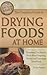 The Complete Guide to Drying Foods at Home: Everything You Need to Know About Preparing, Storing, and Consuming Dried Foods