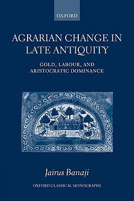Agrarian Change in Late Antiquity: Gold, Labour, and Aristocratic Dominance (Oxford Classical Monographs)
