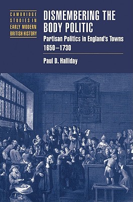 Dismembering the Body Politic: Partisan Politics in England's Towns, 1650–1730 (Cambridge Studies in Early Modern British History) (Volume 0)