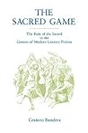 The Sacred Game: The Role of the Sacred in the Genesis of Modern Literary Fiction The Sacred Game: The Role of the Sacred in the Genesis of Modern Literary Fiction