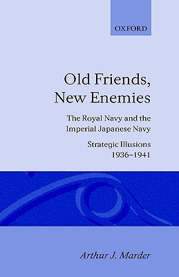 Old Friends, New Enemies: The Royal Navy and the Imperial Japanese Navy Volume I: Strategic Illusions, 1936-1941 (Hardcover)