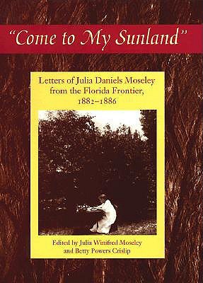 Come to My Sunland: Letters of Julia Daniels Moseley from the Florida Frontier, 1882-1886 (The Florida History and Culture Series)