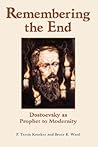 Remembering the End: Dostoevsky as Prophet to Modernity Remembering the End: Dostoevsky as Prophet to Modernity
