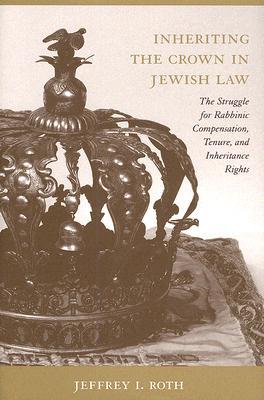 Inheriting the Crown in Jewish Law: The Struggle for Rabbinic Compensation, Tenure, And Inheritance Rights (Non Series)