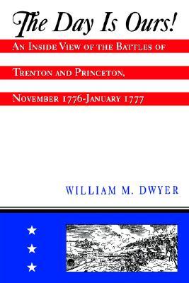The Day is Ours!: An Inside View of the Battles of Trenton and Princeton, November 1776-January 1777 (Paperback)
