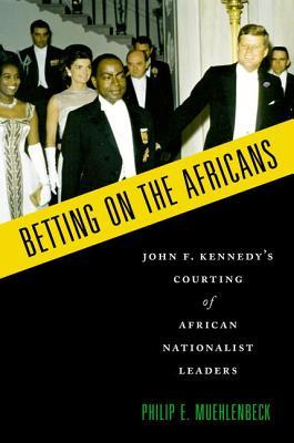 Betting on the Africans: John F. Kennedy's Courting of African Nationalist Leaders (Hardcover)