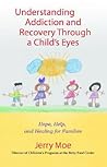 Understanding Addiction and Recovery Through a Child's Eyes: Hope, Help, and Healing for Families Understanding Addiction and Recovery Through a Child's Eyes: Hope, Help, and Healing for Families