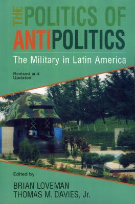 The Politics of Antipolitics: The Military in Latin America (Latin American Silhouettes)
