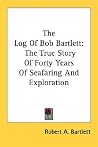 The Log Of Bob Bartlett: The True Story Of Forty Years Of Seafaring And Exploration The Log Of Bob Bartlett: The True Story Of Forty Years Of Seafaring And Exploration
