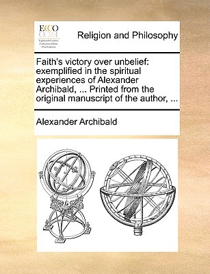 Faith's Victory Over Unbelief: Exemplified in the Spiritual Experiences of Alexander Archibald, ... Printed from the Original Manuscript of the Author, ...