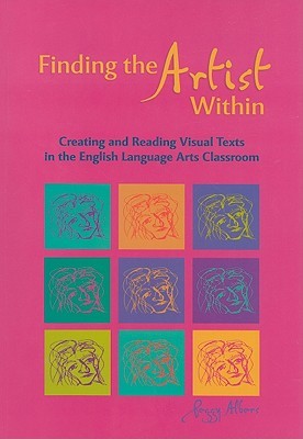 Finding the Artist Within: Creating and Reading Visual Texts in the English Language Arts Classroom (Paperback)