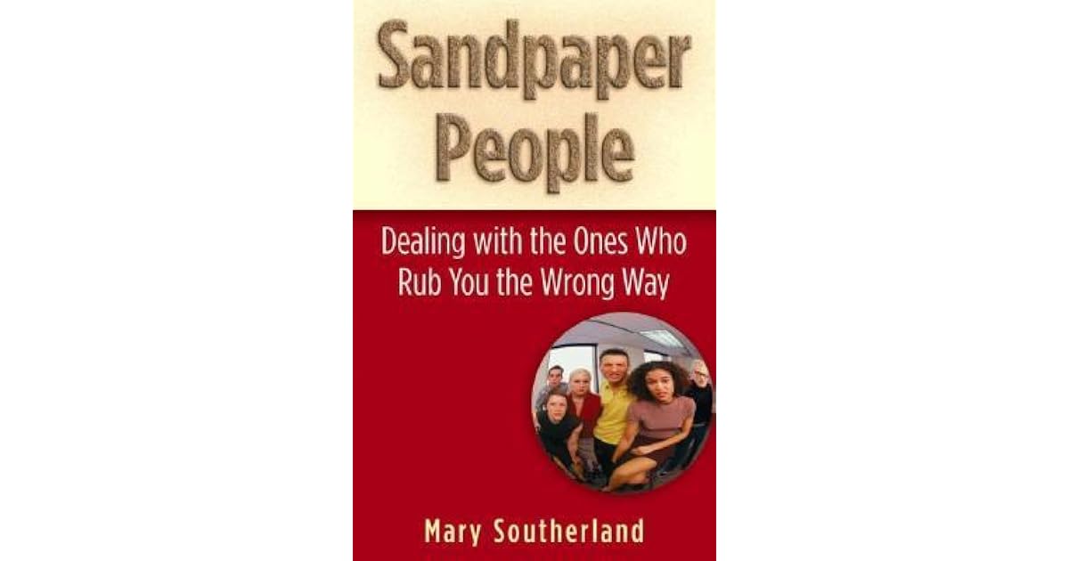 Sandpaper People Dealing with the Ones Who Rub You the Wrong Way by