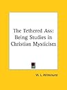 The Tethered Ass: Being Studies in Christian Mysticism The Tethered Ass: Being Studies in Christian Mysticism