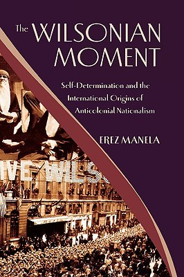 The Wilsonian Moment: Self-Determination and the International Origins of Anticolonial Nationalism (Hardcover)