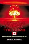 Learning to Love the Bomb: Canada's Nuclear Weapons During the Cold War Learning to Love the Bomb: Canada's Nuclear Weapons During the Cold War
