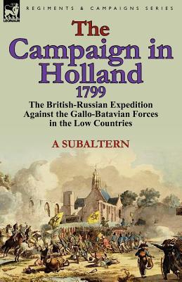 The Campaign in Holland, 1799: The British-Russian Expedition Against the Gallo-Batavian Forces in the Low Countries (Paperback)